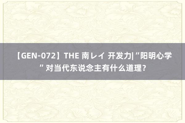 【GEN-072】THE 南レイ 开发力|“阳明心学”对当代东说念主有什么道理？