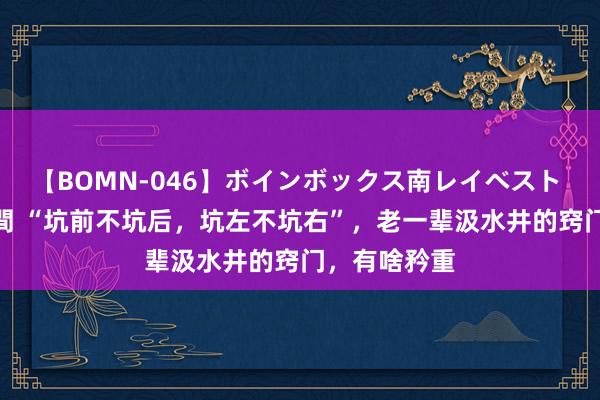 【BOMN-046】ボインボックス南レイベスト 巨乳輪 4時間 “坑前不坑后，坑左不坑右”，老一辈汲水井的窍门，有啥矜重