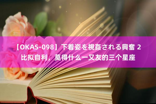 【OKAS-098】下着姿を視姦される興奮 2 比拟自利，莫得什么一又友的三个星座