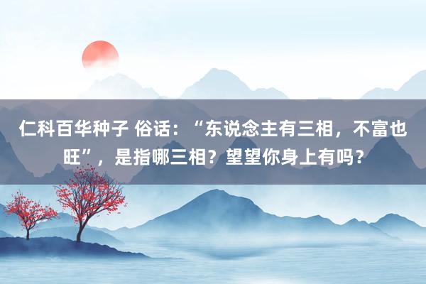 仁科百华种子 俗话：“东说念主有三相，不富也旺”，是指哪三相？望望你身上有吗？