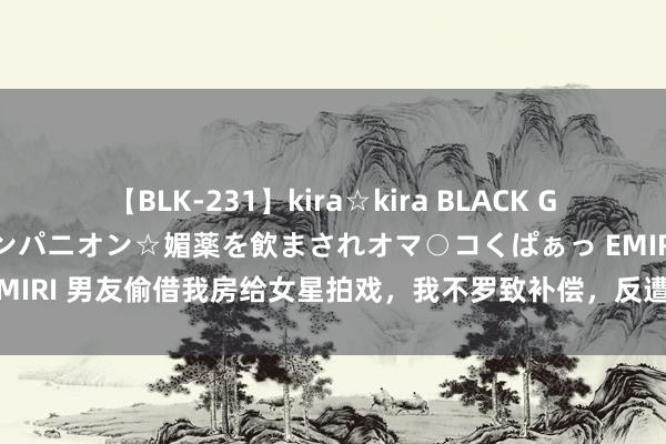 【BLK-231】kira☆kira BLACK GAL 黒ギャル中出し温泉コンパニオン☆媚薬を飲まされオマ○コくぱぁっ EMIRI 男友偷借我房给女星拍戏，我不罗致补偿，反遭网曝，那就别怪我了