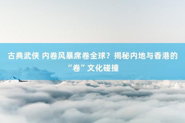 古典武侠 内卷风暴席卷全球？揭秘内地与香港的“卷”文化碰撞