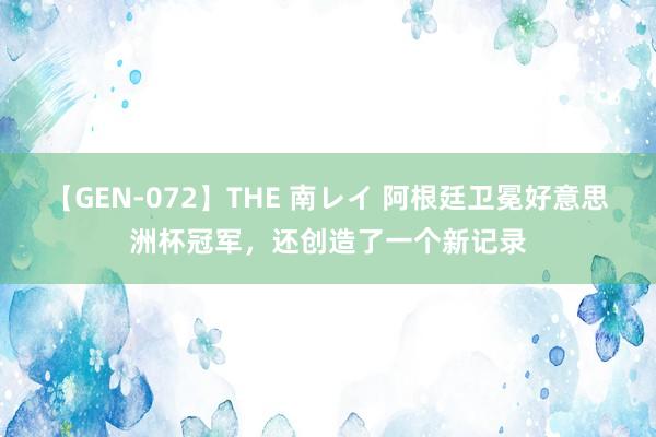 【GEN-072】THE 南レイ 阿根廷卫冕好意思洲杯冠军，还创造了一个新记录