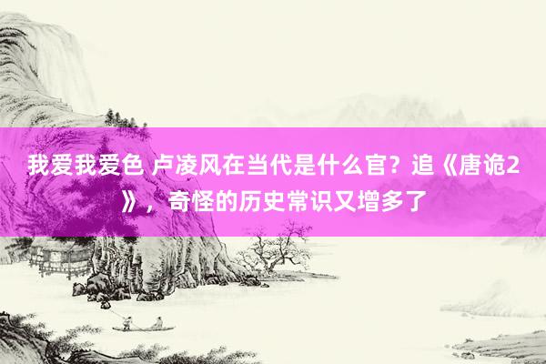 我爱我爱色 卢凌风在当代是什么官？追《唐诡2》，奇怪的历史常识又增多了