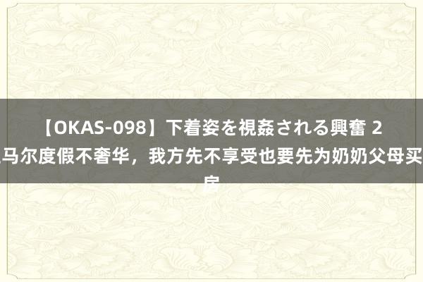 【OKAS-098】下着姿を視姦される興奮 2 亚马尔度假不奢华，我方先不享受也要先为奶奶父母买房