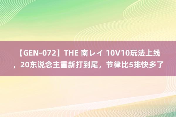 【GEN-072】THE 南レイ 10V10玩法上线，20东说念主重新打到尾，节律比5排快多了