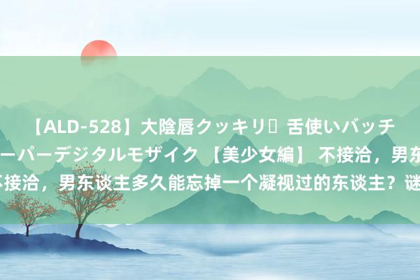 【ALD-528】大陰唇クッキリ・舌使いバッチリ・アナルまる見え スーパーデジタルモザイク 【美少女編】 不接洽，男东谈主多久能忘掉一个凝视过的东谈主？谜底让东谈主心酸