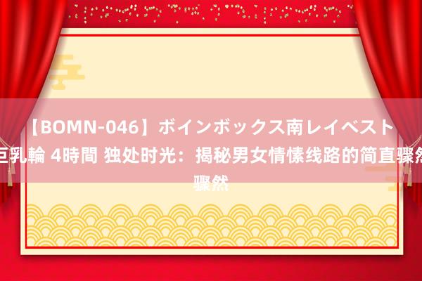 【BOMN-046】ボインボックス南レイベスト 巨乳輪 4時間 独处时光：揭秘男女情愫线路的简直骤然