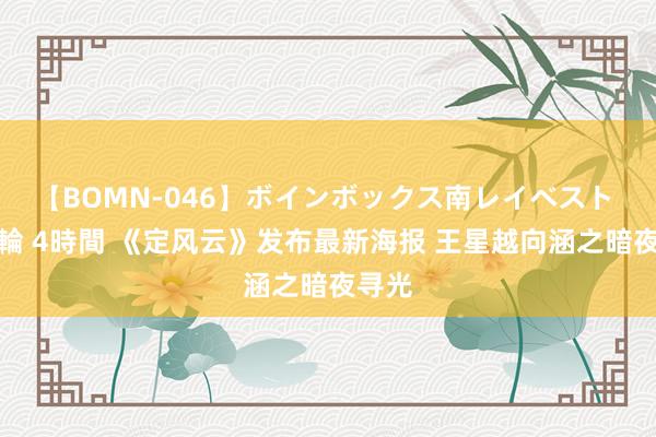 【BOMN-046】ボインボックス南レイベスト 巨乳輪 4時間 《定风云》发布最新海报 王星越向涵之暗夜寻光