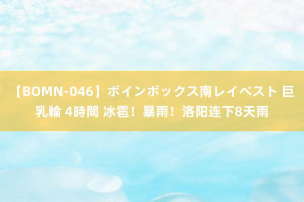 【BOMN-046】ボインボックス南レイベスト 巨乳輪 4時間 冰雹！暴雨！洛阳连下8天雨