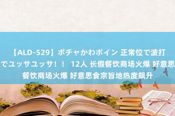 【ALD-529】ポチャかわボイン 正常位で波打つ腹肉！！騎乗位でユッサユッサ！！ 12人 长假餐饮商场火爆 好意思食宗旨地热度飙升