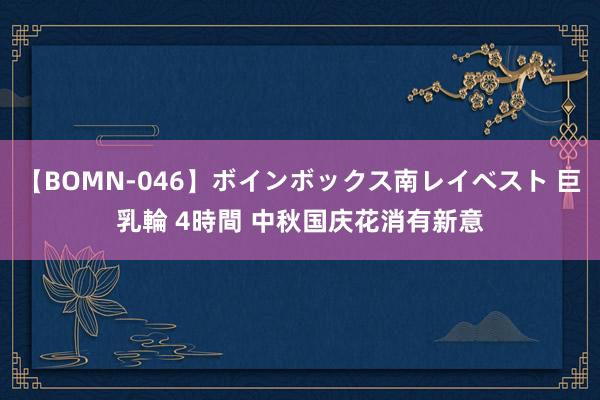 【BOMN-046】ボインボックス南レイベスト 巨乳輪 4時間 中秋国庆花消有新意