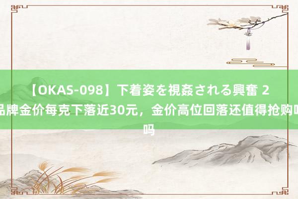 【OKAS-098】下着姿を視姦される興奮 2 品牌金价每克下落近30元，金价高位回落还值得抢购吗