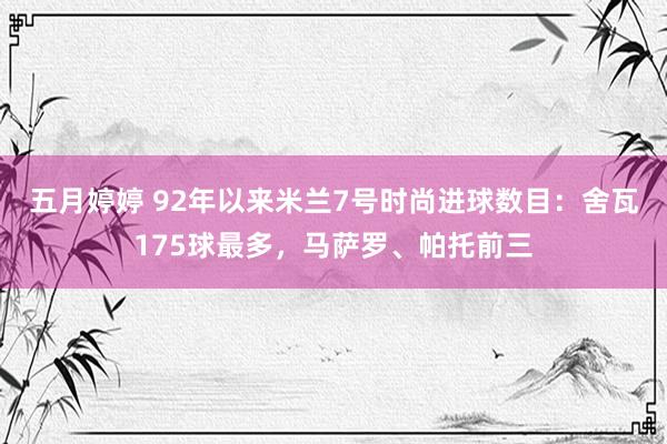 五月婷婷 92年以来米兰7号时尚进球数目：舍瓦175球最多，马萨罗、帕托前三