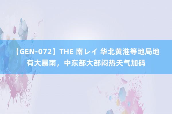 【GEN-072】THE 南レイ 华北黄淮等地局地有大暴雨，中东部大部闷热天气加码