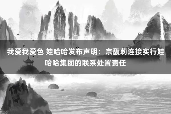 我爱我爱色 娃哈哈发布声明：宗馥莉连接实行娃哈哈集团的联系处置责任