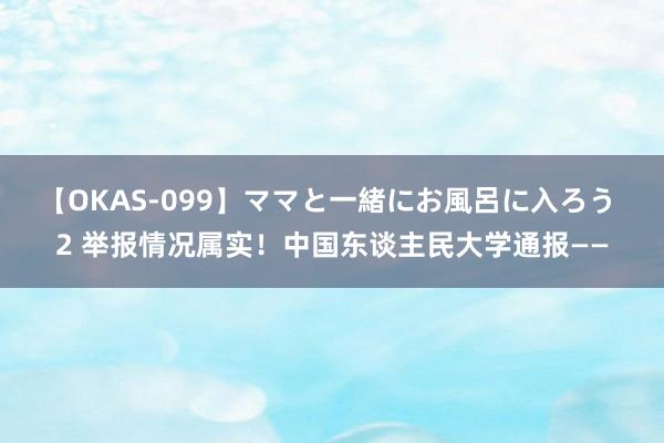 【OKAS-099】ママと一緒にお風呂に入ろう 2 举报情况属实！中国东谈主民大学通报——