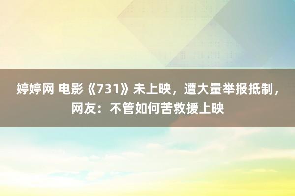 婷婷网 电影《731》未上映，遭大量举报抵制，网友：不管如何苦救援上映