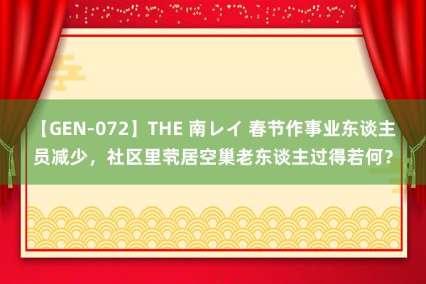 【GEN-072】THE 南レイ 春节作事业东谈主员减少，社区里茕居空巢老东谈主过得若何？