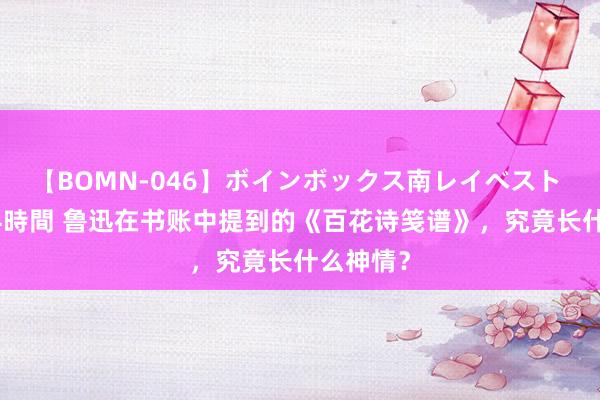 【BOMN-046】ボインボックス南レイベスト 巨乳輪 4時間 鲁迅在书账中提到的《百花诗笺谱》，究竟长什么神情？