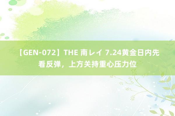 【GEN-072】THE 南レイ 7.24黄金日内先看反弹，上方关持重心压力位