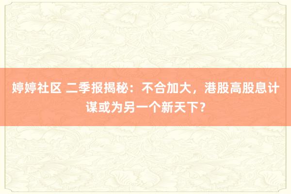 婷婷社区 二季报揭秘：不合加大，港股高股息计谋或为另一个新天下？