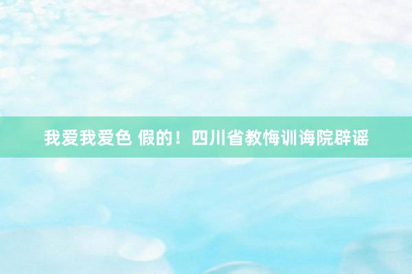 我爱我爱色 假的！四川省教悔训诲院辟谣