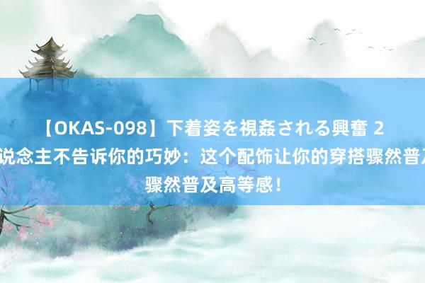 【OKAS-098】下着姿を視姦される興奮 2 前锋达东说念主不告诉你的巧妙：这个配饰让你的穿搭骤然普及高等感！