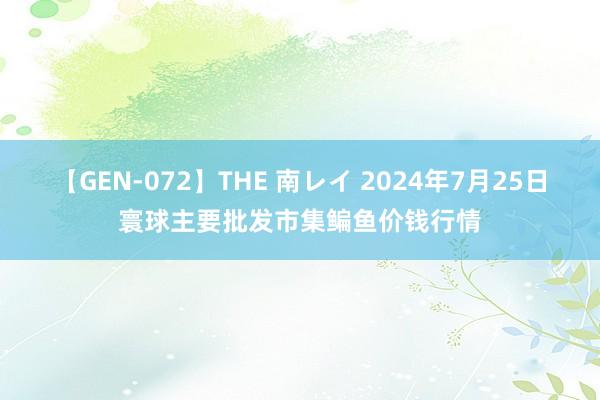 【GEN-072】THE 南レイ 2024年7月25日寰球主要批发市集鳊鱼价钱行情