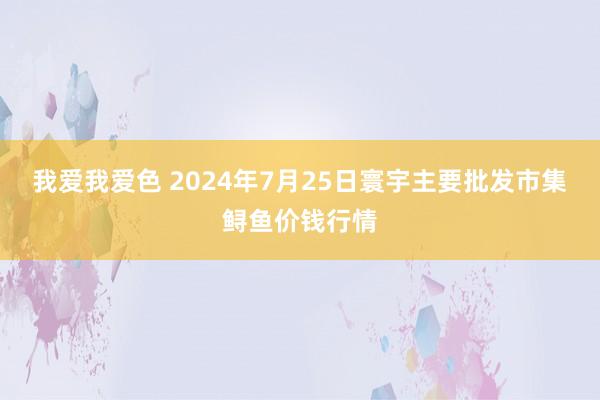 我爱我爱色 2024年7月25日寰宇主要批发市集鲟鱼价钱行情