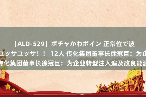 【ALD-529】ポチャかわボイン 正常位で波打つ腹肉！！騎乗位でユッサユッサ！！ 12人 传化集团董事长徐冠巨：为企业转型注入遍及改良能源