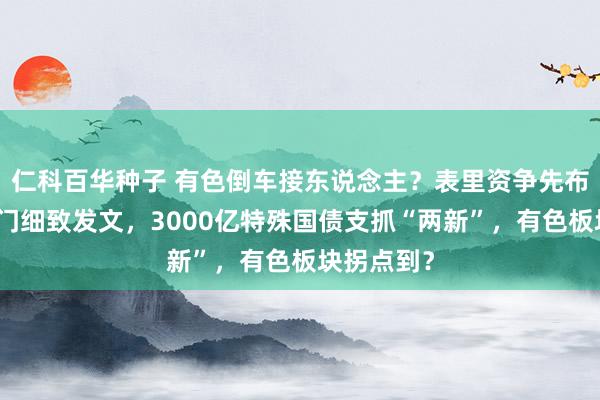 仁科百华种子 有色倒车接东说念主？表里资争先布局！两部门细致发文，3000亿特殊国债支抓“两新”，有色板块拐点到？