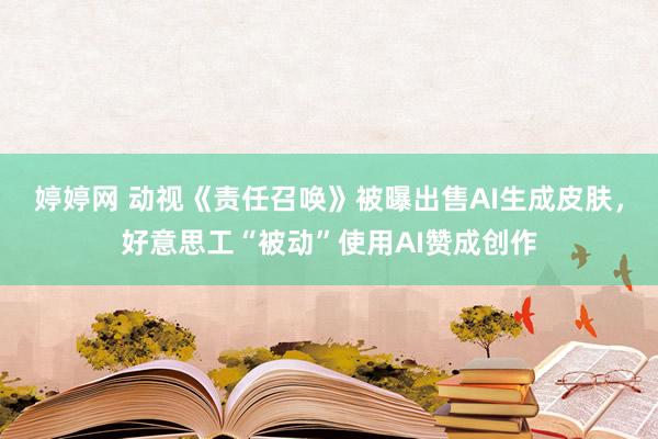 婷婷网 动视《责任召唤》被曝出售AI生成皮肤，好意思工“被动”使用AI赞成创作