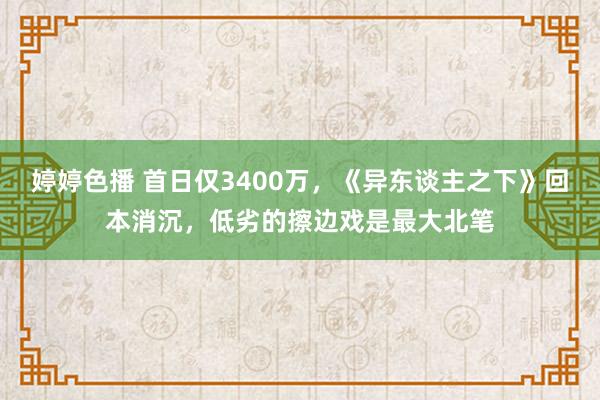 婷婷色播 首日仅3400万，《异东谈主之下》回本消沉，低劣的擦边戏是最大北笔