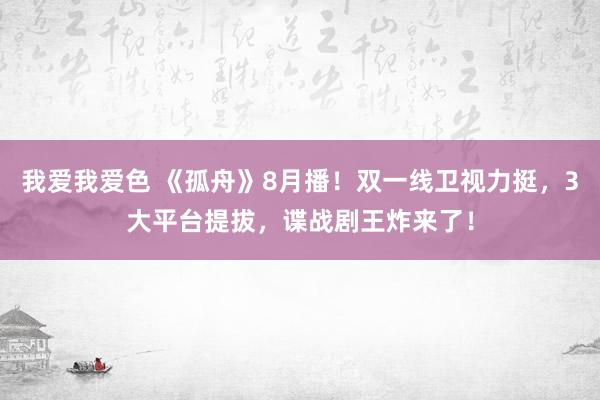 我爱我爱色 《孤舟》8月播！双一线卫视力挺，3大平台提拔，谍战剧王炸来了！