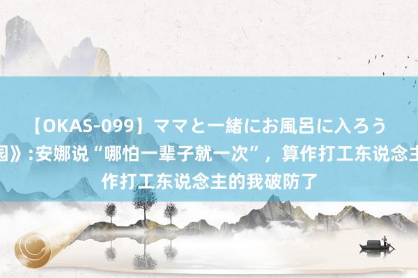 【OKAS-099】ママと一緒にお風呂に入ろう 2 《唐顿庄园》:安娜说“哪怕一辈子就一次”，算作打工东说念主的我破防了