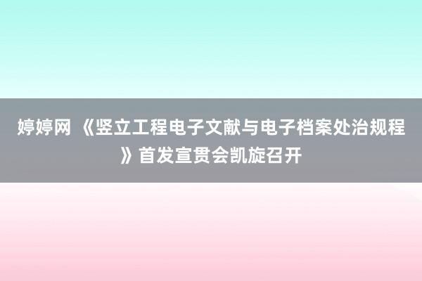 婷婷网 《竖立工程电子文献与电子档案处治规程》首发宣贯会凯旋召开