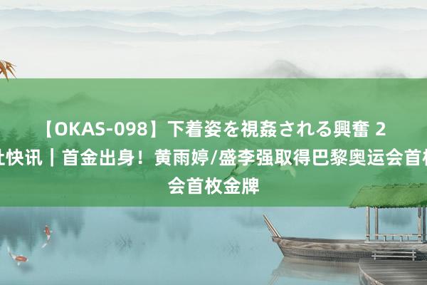 【OKAS-098】下着姿を視姦される興奮 2 新华社快讯｜首金出身！黄雨婷/盛李强取得巴黎奥运会首枚金牌