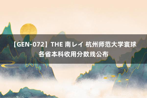 【GEN-072】THE 南レイ 杭州师范大学寰球各省本科收用分数线公布