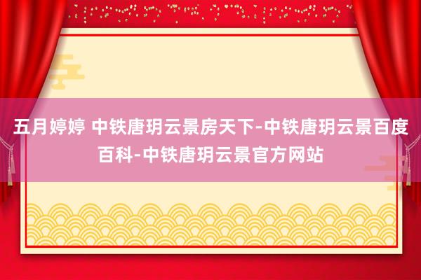 五月婷婷 中铁唐玥云景房天下-中铁唐玥云景百度百科-中铁唐玥云景官方网站