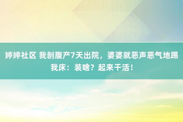 婷婷社区 我剖腹产7天出院，婆婆就恶声恶气地踢我床：装啥？起来干活！