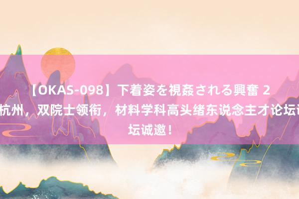 【OKAS-098】下着姿を視姦される興奮 2 坐标杭州，双院士领衔，材料学科高头绪东说念主才论坛诚邀！