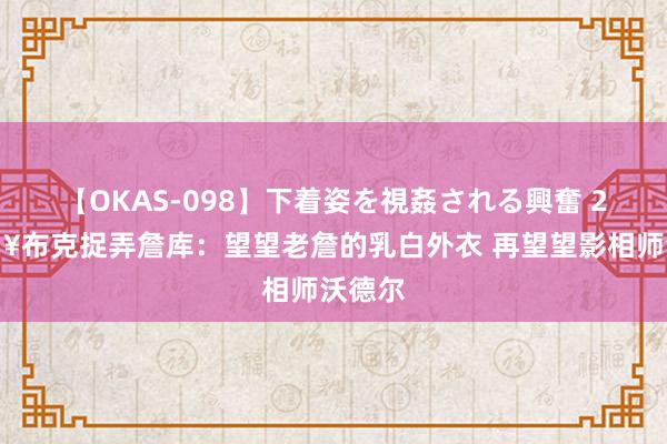 【OKAS-098】下着姿を視姦される興奮 2 ?布克捉弄詹库：望望老詹的乳白外衣 再望望影相师沃德尔