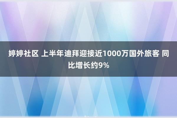 婷婷社区 上半年迪拜迎接近1000万国外旅客 同比增长约9%