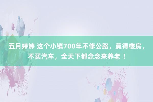 五月婷婷 这个小镇700年不修公路，莫得楼房，不买汽车，全天下都念念来养老 ！