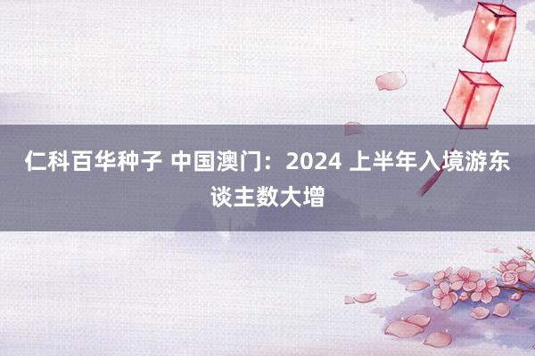 仁科百华种子 中国澳门：2024 上半年入境游东谈主数大增