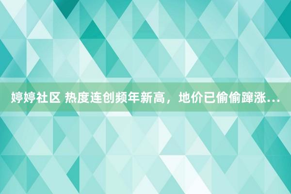 婷婷社区 热度连创频年新高，地价已偷偷蹿涨…