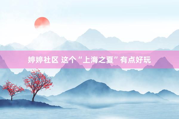 婷婷社区 这个“上海之夏”有点好玩