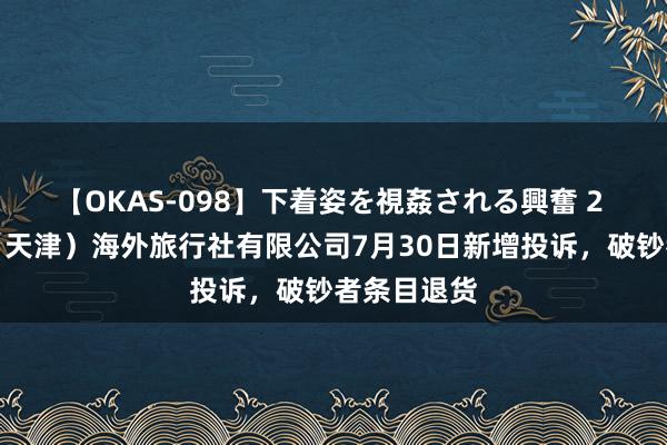 【OKAS-098】下着姿を視姦される興奮 2 去哪儿网（天津）海外旅行社有限公司7月30日新增投诉，破钞者条目退货