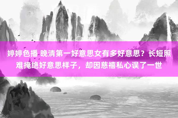 婷婷色播 晚清第一好意思女有多好意思？长短照难掩绝好意思样子，却因慈禧私心误了一世